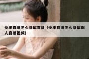 快手直播怎么录屏直播（快手直播怎么录屏别人直播视频）