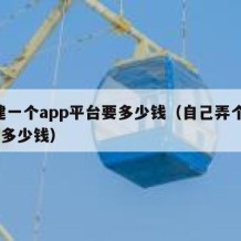 搭建一个app平台要多少钱（自己弄个app要多少钱）