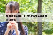 如何做海外tiktok（如何做海外短视频带货赚钱）