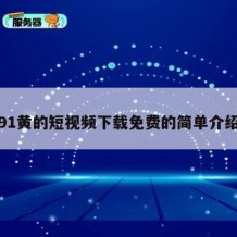91黄的短视频下载免费的简单介绍