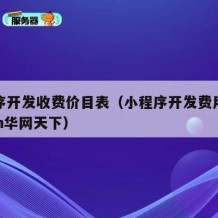 小程序开发收费价目表（小程序开发费用一览表15n华网天下）