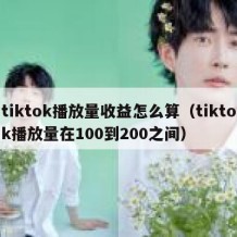 tiktok播放量收益怎么算（tiktok播放量在100到200之间）