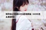 如何自己搭建4399游戏网站（4399怎么做游戏）