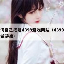 如何自己搭建4399游戏网站（4399怎么做游戏）