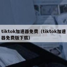 tiktok加速器免费（tiktok加速器免费版下载）