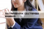 怎么下海外版tiktok（怎么下海外版谷歌地图软件）