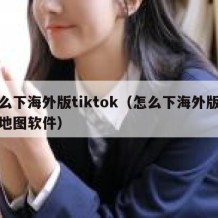 怎么下海外版tiktok（怎么下海外版谷歌地图软件）