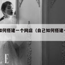 自己如何搭建一个网店（自己如何搭建一个网店呢）
