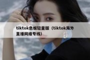 tiktok色板轻量版（tiktok海外直播网络专线）