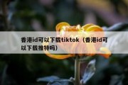 香港id可以下载tiktok（香港id可以下载推特吗）