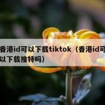 香港id可以下载tiktok（香港id可以下载推特吗）