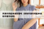 开源代码能申请软著吗（使用开源代码能申请软件著作权吗）