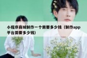 小程序商城制作一个需要多少钱（制作app平台需要多少钱）