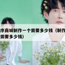 小程序商城制作一个需要多少钱（制作app平台需要多少钱）