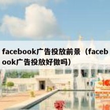 facebook广告投放前景（facebook广告投放好做吗）