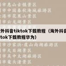 海外抖音tiktok下载教程（海外抖音tiktok下载教程华为）