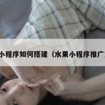 水果小程序如何搭建（水果小程序推广方案）