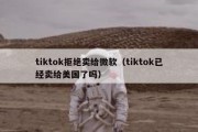 tiktok拒绝卖给微软（tiktok已经卖给美国了吗）