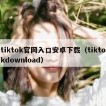 tiktok官网入口安卓下载（tiktokdownload）