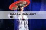 tiktok2pm（tiktok2PM下载）