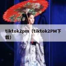 tiktok2pm（tiktok2PM下载）