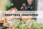 视频插件下载安装（视频插件如何安装）