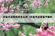 抖音代运营机构怎么样（抖音代运营是干嘛的）