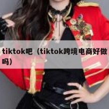 tiktok吧（tiktok跨境电商好做吗）