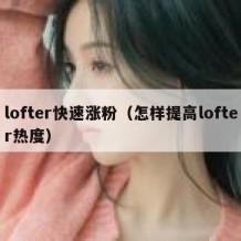 lofter快速涨粉（怎样提高lofter热度）