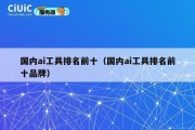 国内ai工具排名前十（国内ai工具排名前十品牌）