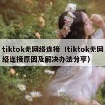 tiktok无网络连接（tiktok无网络连接原因及解决办法分享）