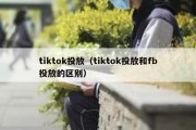 tiktok投放（tiktok投放和fb投放的区别）