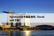 facebook在中国能用吗（facebook下载）