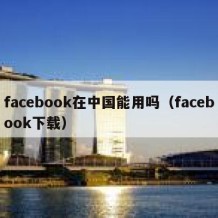 facebook在中国能用吗（facebook下载）