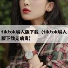 tiktok城人版下载（tiktok城人版下载无病毒）