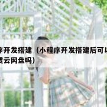 小程序开发搭建（小程序开发搭建后可以测试在租赁云网盘吗）
