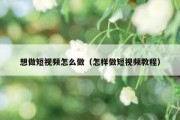 想做短视频怎么做（怎样做短视频教程）