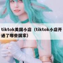 tiktok美国小店（tiktok小店开通了哪些国家）