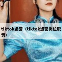 tiktok运营（tiktok运营岗位职责）