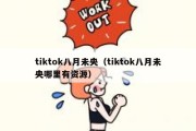 tiktok八月未央（tiktok八月未央哪里有资源）