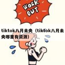 tiktok八月未央（tiktok八月未央哪里有资源）