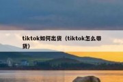 tiktok如何出货（tiktok怎么带货）