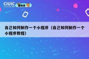 自己如何制作一个小程序（自己如何制作一个小程序教程）