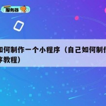 自己如何制作一个小程序（自己如何制作一个小程序教程）