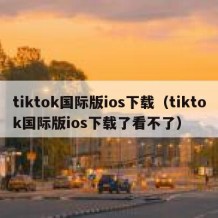 tiktok国际版ios下载（tiktok国际版ios下载了看不了）