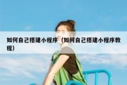 如何自己搭建小程序（如何自己搭建小程序教程）