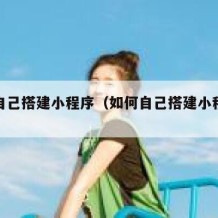如何自己搭建小程序（如何自己搭建小程序教程）