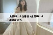 免费tiktok加速器（免费tiktok加速器梯子）