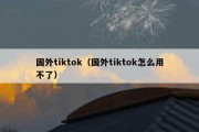 国外tiktok（国外tiktok怎么用不了）