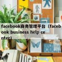 facebook商务管理平台（facebook business help center）